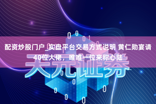 配资炒股门户_实盘平台交易方式说明 黄仁勋宴请40位大佬，唯唯一位来称心陆