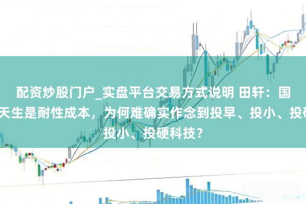 配资炒股门户_实盘平台交易方式说明 田轩：国度投资天生是耐性成本，为何难确实作念到投早、投小、投硬科技？