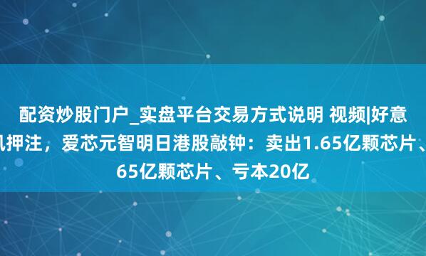 配资炒股门户_实盘平台交易方式说明 视频|好意思团、腾讯押注，爱芯元智明日港股敲钟：卖出1.65亿颗芯片、亏本20亿