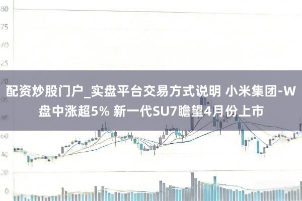 配资炒股门户_实盘平台交易方式说明 小米集团-W盘中涨超5% 新一代SU7瞻望4月份上市