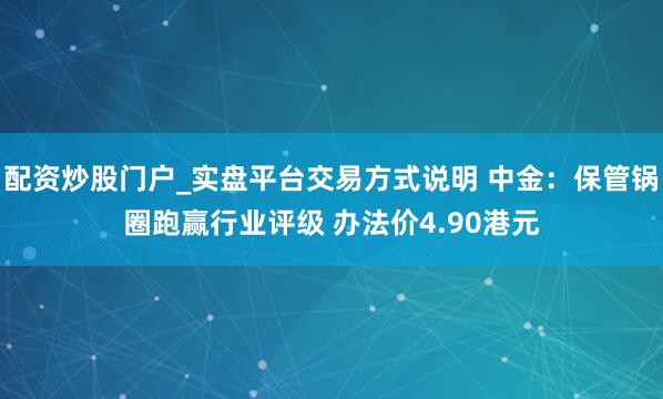 配资炒股门户_实盘平台交易方式说明 中金：保管锅圈跑赢行业评级 办法价4.90港元