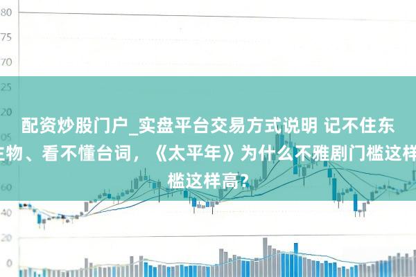 配资炒股门户_实盘平台交易方式说明 记不住东谈主物、看不懂台词，《太平年》为什么不雅剧门槛这样高？