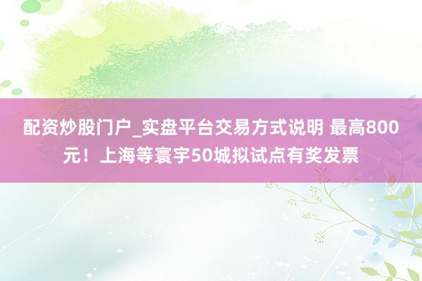 配资炒股门户_实盘平台交易方式说明 最高800元！上海等寰宇50城拟试点有奖发票