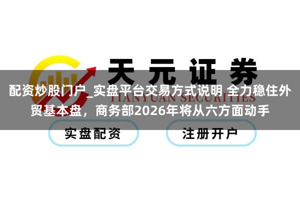 配资炒股门户_实盘平台交易方式说明 全力稳住外贸基本盘，商务部2026年将从六方面动手