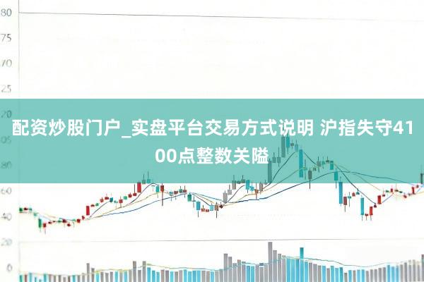 配资炒股门户_实盘平台交易方式说明 沪指失守4100点整数关隘