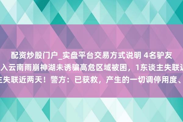 配资炒股门户_实盘平台交易方式说明 4名驴友无视禁令，未经报备擅入云南雨崩神湖未诱骗高危区域被困，1东谈主失联近两天！警方：已获救，产生的一切调停用度、法律包袱自行承担