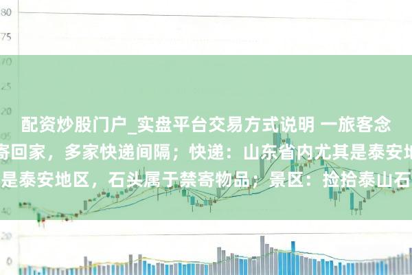 配资炒股门户_实盘平台交易方式说明 一旅客念念把泰山眼下买的石头寄回家，多家快递间隔；快递：山东省内尤其是泰安地区，石头属于禁寄物品；景区：捡拾泰山石的最高可罚两万元