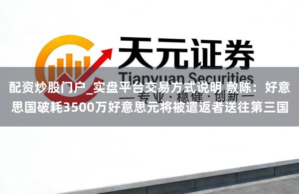 配资炒股门户_实盘平台交易方式说明 敷陈：好意思国破耗3500万好意思元将被遣返者送往第三国