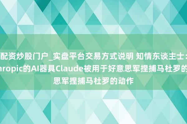 配资炒股门户_实盘平台交易方式说明 知情东谈主士：Anthropic的AI器具Claude被用于好意思军捏捕马杜罗的动作