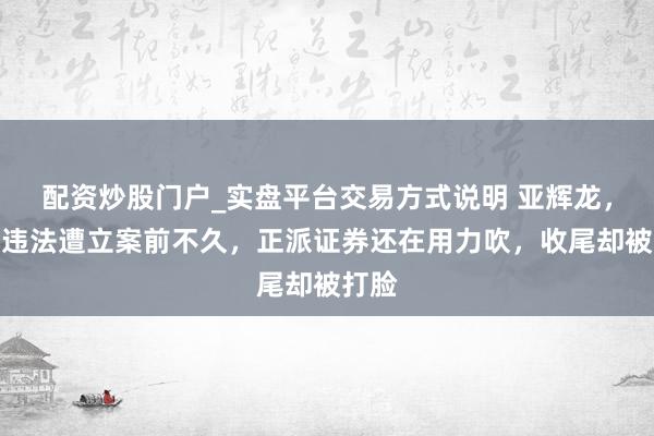 配资炒股门户_实盘平台交易方式说明 亚辉龙，信披违法遭立案前不久，正派证券还在用力吹，收尾却被打脸