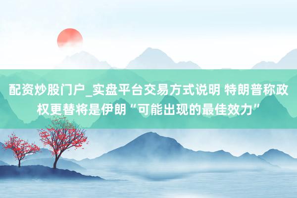 配资炒股门户_实盘平台交易方式说明 特朗普称政权更替将是伊朗“可能出现的最佳效力”