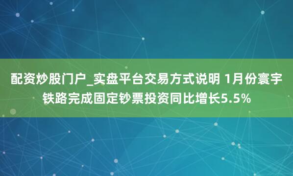 配资炒股门户_实盘平台交易方式说明 1月份寰宇铁路完成固定钞票投资同比增长5.5%