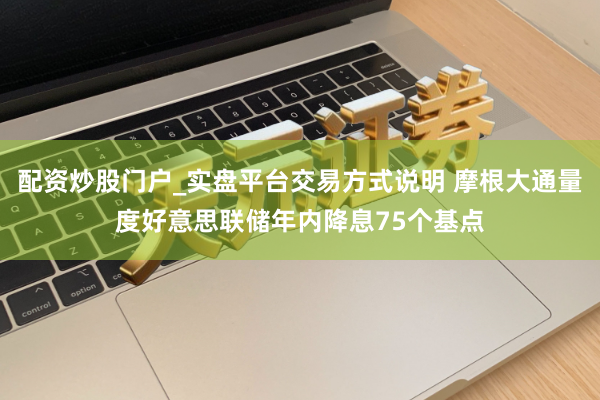 配资炒股门户_实盘平台交易方式说明 摩根大通量度好意思联储年内降息75个基点