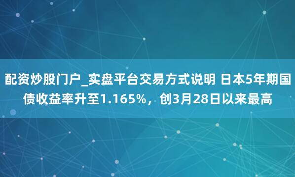 配资炒股门户_实盘平台交易方式说明 日本5年期国债收益率升至1.165%，创3月28日以来最高