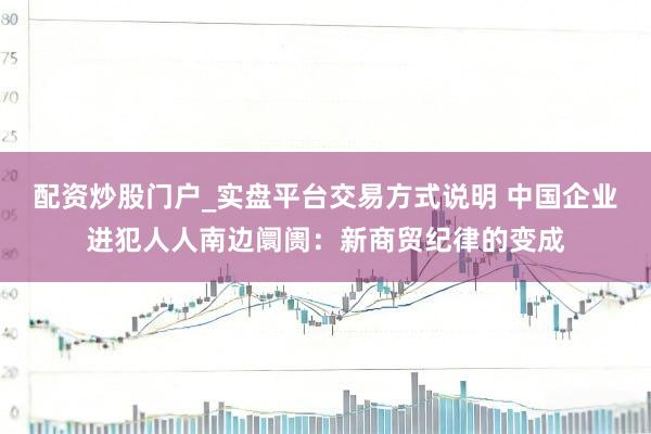 配资炒股门户_实盘平台交易方式说明 中国企业进犯人人南边阛阓：新商贸纪律的变成