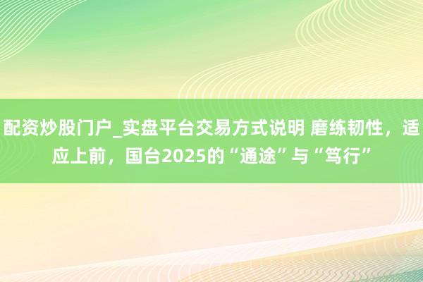 配资炒股门户_实盘平台交易方式说明 磨练韧性，适应上前，国台2025的“通途”与“笃行”