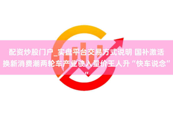 配资炒股门户_实盘平台交易方式说明 国补激活换新消费潮两轮车产业驶入量价王人升“快车说念”