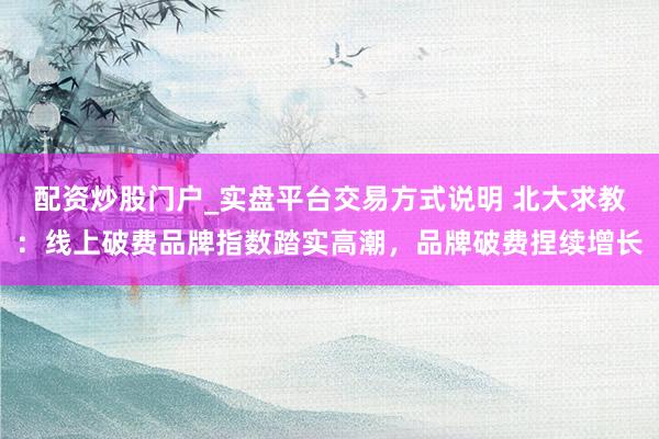 配资炒股门户_实盘平台交易方式说明 北大求教：线上破费品牌指数踏实高潮，品牌破费捏续增长