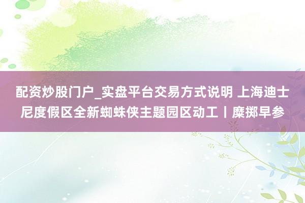 配资炒股门户_实盘平台交易方式说明 上海迪士尼度假区全新蜘蛛侠主题园区动工丨糜掷早参