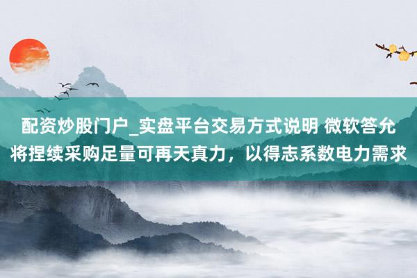 配资炒股门户_实盘平台交易方式说明 微软答允将捏续采购足量可再天真力，以得志系数电力需求