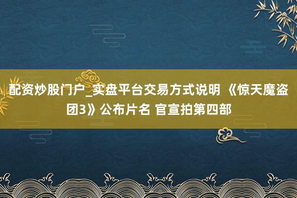 配资炒股门户_实盘平台交易方式说明 《惊天魔盗团3》公布片名 官宣拍第四部