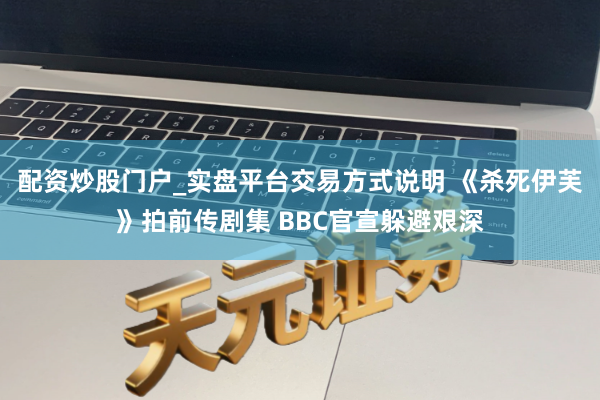 配资炒股门户_实盘平台交易方式说明 《杀死伊芙》拍前传剧集 BBC官宣躲避艰深