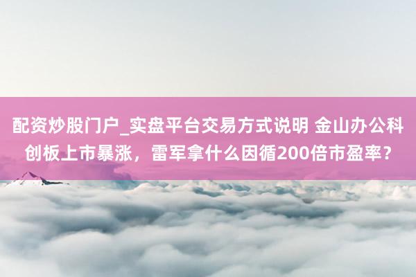 配资炒股门户_实盘平台交易方式说明 金山办公科创板上市暴涨，雷军拿什么因循200倍市盈率？