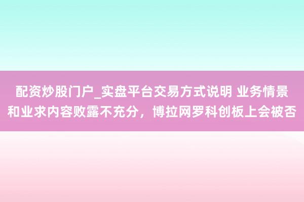 配资炒股门户_实盘平台交易方式说明 业务情景和业求内容败露不充分，博拉网罗科创板上会被否