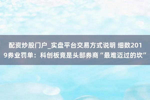 配资炒股门户_实盘平台交易方式说明 细数2019券业罚单：科创板竟是头部券商“最难迈过的坎”