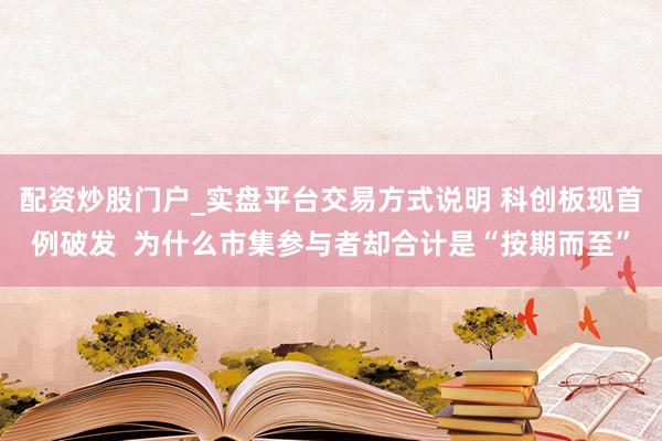配资炒股门户_实盘平台交易方式说明 科创板现首例破发  为什么市集参与者却合计是“按期而至”