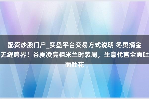 配资炒股门户_实盘平台交易方式说明 冬奥摘金后无缝跨界！谷爱凌亮相米兰时装周，生意代言全面吐花