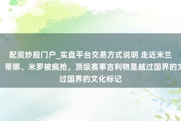 配资炒股门户_实盘平台交易方式说明 走近米兰冬奥会：蒂娜、米罗被疯抢，顶级赛事吉利物是越过国界的文化标记