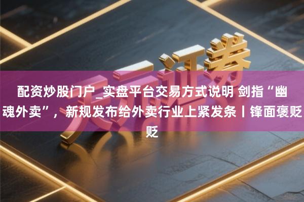 配资炒股门户_实盘平台交易方式说明 剑指“幽魂外卖”，新规发布给外卖行业上紧发条丨锋面褒贬