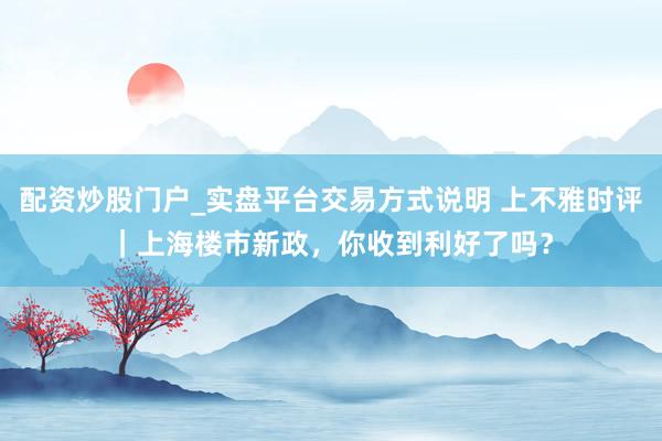 配资炒股门户_实盘平台交易方式说明 上不雅时评｜上海楼市新政，你收到利好了吗？