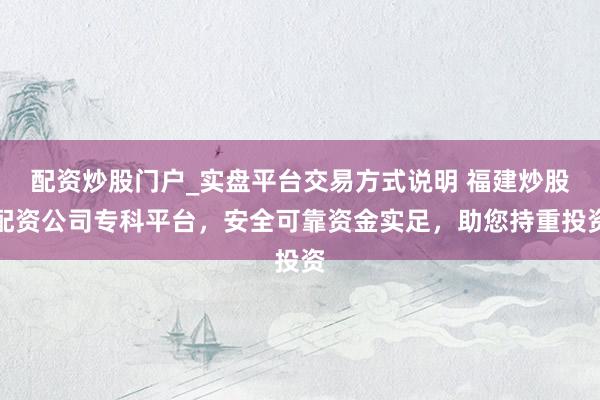 配资炒股门户_实盘平台交易方式说明 福建炒股配资公司专科平台，安全可靠资金实足，助您持重投资