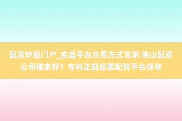 配资炒股门户_实盘平台交易方式说明 佛山配资公司哪家好？专科正规股票配资平台保举