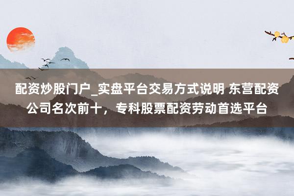 配资炒股门户_实盘平台交易方式说明 东营配资公司名次前十，专科股票配资劳动首选平台