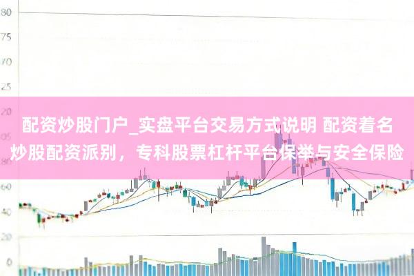 配资炒股门户_实盘平台交易方式说明 配资着名炒股配资派别，专科股票杠杆平台保举与安全保险
