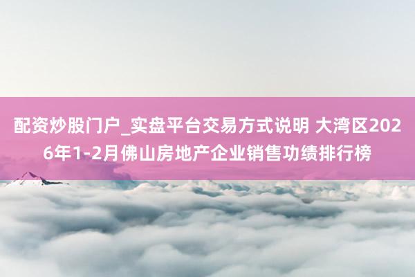 配资炒股门户_实盘平台交易方式说明 大湾区2026年1-2月佛山房地产企业销售功绩排行榜