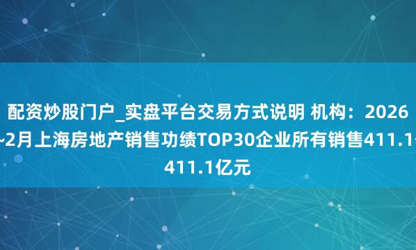 配资炒股门户_实盘平台交易方式说明 机构：2026年1~2月上海房地产销售功绩TOP30企业所有销售411.1亿元
