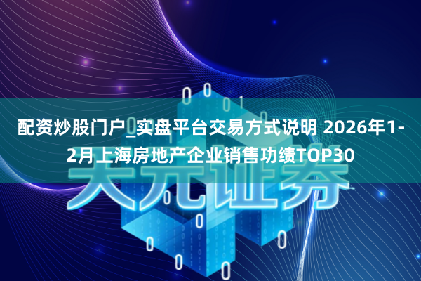 配资炒股门户_实盘平台交易方式说明 2026年1-2月上海房地产企业销售功绩TOP30