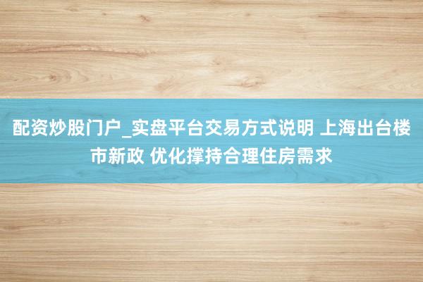 配资炒股门户_实盘平台交易方式说明 上海出台楼市新政 优化撑持合理住房需求