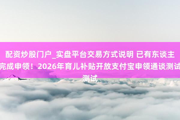 配资炒股门户_实盘平台交易方式说明 已有东谈主完成申领！2026年育儿补贴开放支付宝申领通谈测试