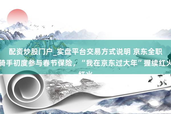 配资炒股门户_实盘平台交易方式说明 京东全职骑手初度参与春节保险，“我在京东过大年”握续红火