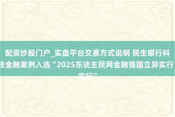 配资炒股门户_实盘平台交易方式说明 民生银行科技金融案例入选“2025东谈主民网金融强国立异实行”
