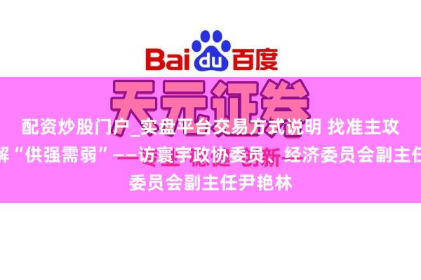 配资炒股门户_实盘平台交易方式说明 找准主攻标的化解“供强需弱”——访寰宇政协委员、经济委员会副主任尹艳林