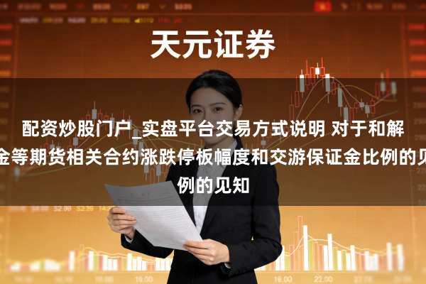 配资炒股门户_实盘平台交易方式说明 对于和解黄金等期货相关合约涨跌停板幅度和交游保证金比例的见知