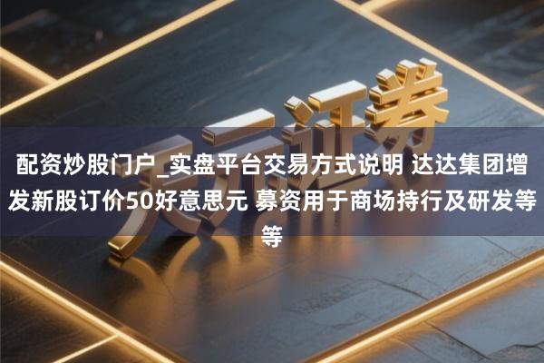 配资炒股门户_实盘平台交易方式说明 达达集团增发新股订价50好意思元 募资用于商场持行及研发等