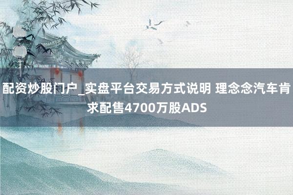 配资炒股门户_实盘平台交易方式说明 理念念汽车肯求配售4700万股ADS
