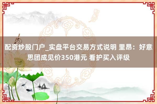配资炒股门户_实盘平台交易方式说明 里昂：好意思团成见价350港元 看护买入评级